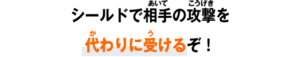 シールドで相手の攻撃を代わりに受けるぞ！