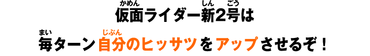 仮面ライダー新2号は毎ターン自分のヒッサツをアップさせるぞ！