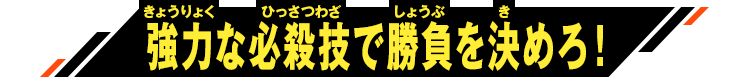 強力な必殺技で勝負を決めろ！