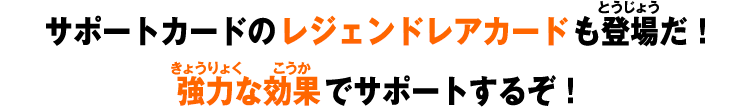 サポートカードのレジェンドレアカードも登場だ！​強力な効果でサポートするぞ！​