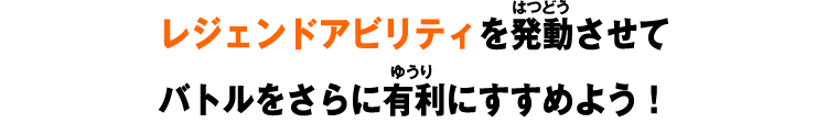 レジェンドアビリティを発動させてバトルをさらに有利にすすめよう！