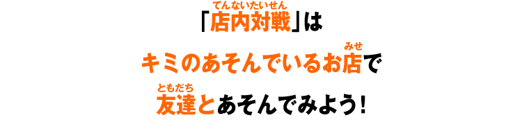 「店内対戦」ではキミのあそんでいるお店でバトルが可能に！友達とあそんでみよう！