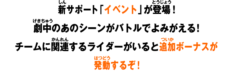 新サポート「イベント」が登場！劇中あのシーンがバトルでよみがえる！チームに関連するライダーがいると追加ボーナスが発動するぞ！