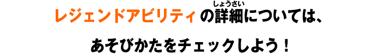 レジェンドアビリティの詳細については、あそびかたをチェックしよう！​