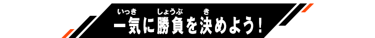 一気に勝負を決めよう！