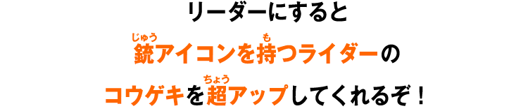 リーダーにすると銃アイコンを持つライダーのコウゲキを超アップしてくれるぞ！