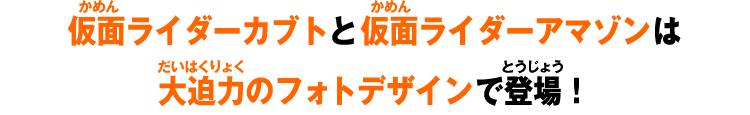 仮面ライダーカブトと仮面ライダーアマゾンは大迫力のフォトデザインで登場！