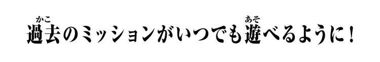 過去のミッションがいつでも遊べるように！