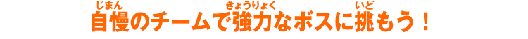 自慢のチームで強力なボスに挑もう！