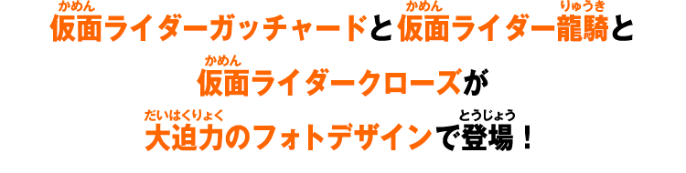仮面ガッチャードと仮面ライダー龍騎と仮面ライダークローズが大迫力のフォトデザインで登場！