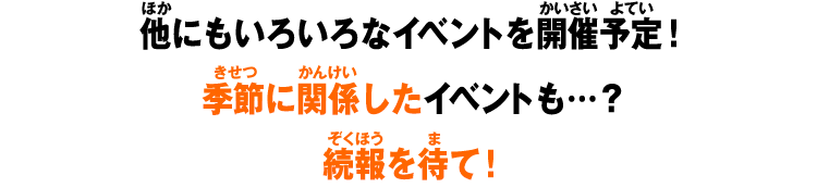 他にもいろいろなイベント開催予定！季節に関係したイベントも…？続報を待て！