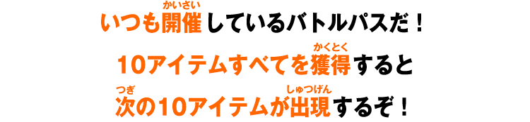 いつも開催しているバトルパスだ！10アイテムすべてを獲得すると次の10アイテムが出現するぞ！