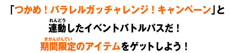 「つかめ！パラレルガッチャレンジ！キャンペーン」と連動したイベントバトルパスだ！期間限定のアイテムをゲットしよう！