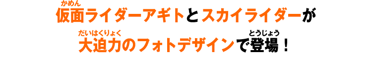 仮面ライダーアギトとスカイライダーが大迫力のフォトデザインで登場！