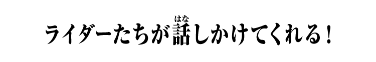 ライダーたちが話しかけてくれる！