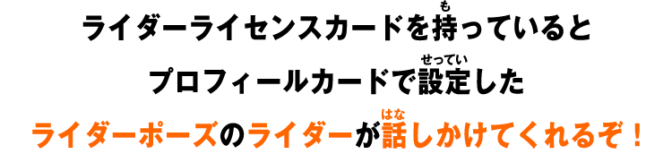 ライダーライセンスカードを持っているとプロフィールカードで設定した​ライダーポーズのライダーが話しかけてくれるぞ！