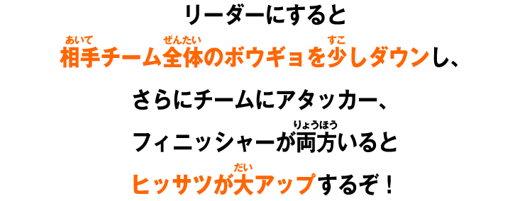 リーダーにすると相手チーム全体のボウギョを少しダウンし、さらにチームにアタッカー、フィニッシャーが両方いると
ヒッサツが大アップするぞ！