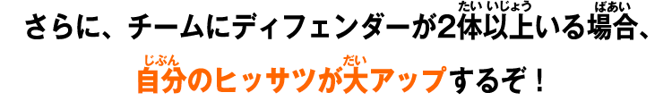 さらに、チームにディフェンダーが2体以上いる場合、自分のヒッサツが大アップするぞ！