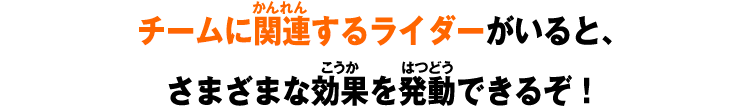 チームに関連するライダーがいると、さまざまな効果を発動できるぞ！