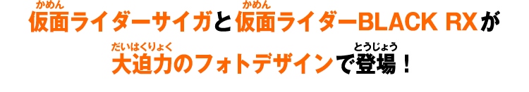 仮面ライダーサイガと仮面ライダーBLACK RXが大迫力のフォトデザインで登場！