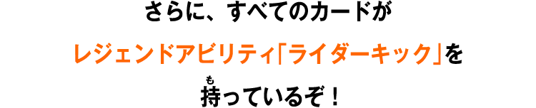 さらに、すべてのカードがレジェンドアビリティ「ライダーキック」を持っているぞ！