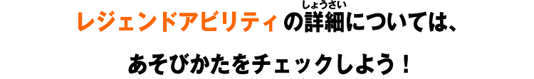 レジェンドアビリティの詳細については、あそびかたをチェックしよう！