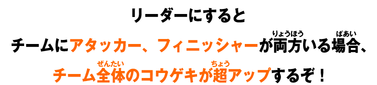 リーダーにするとチームにアタッカー、フィニッシャーが両方いる場合、チーム全体のコウゲキが超アップするぞ！