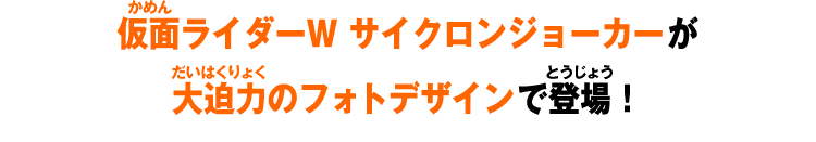 仮面ライダーW サイクロンジョーカーがが大迫力のフォトデザインで登場！