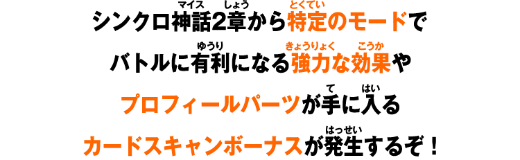 シンクロ神話2章から特定のモードでバトルに有利になる強力な効果やプロフィールパーツが手に入るカードスキャンボーナスが発生するぞ！