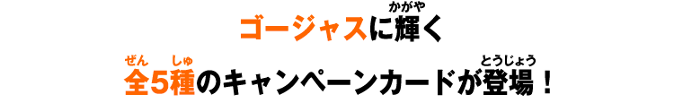 ゴージャスに輝く全5種のキャンペーンカードが登場！