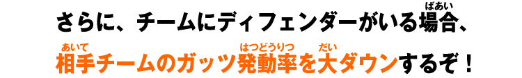 さらに、チームにディフェンダーがいる場合、相手チームのガッツ発動率を大ダウンするぞ！