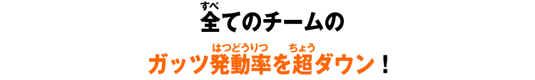 全てのチームのガッツ発動率を超ダウン！