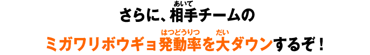 さらに、相手チームのミガワリボウギョ発動率を大ダウンするぞ！