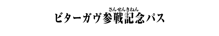 ビターガヴ参戦記念パス