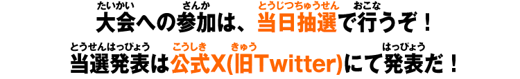 大会への参加は、当日抽選で行うぞ！当選発表は公式X(旧Twitter)にて発表だ！