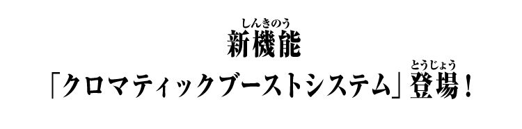 新機能「クロマティックブーストシステム」登場！