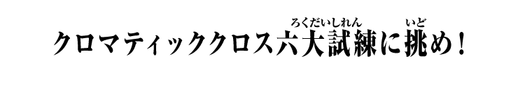 クロマティッククロス六大試練に挑め！ 