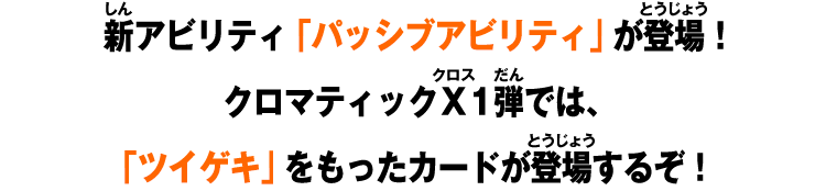 新アビリティ「パッシブアビリティ」が登場！クロマティックＸ1弾では、「ツイゲキ」をもったカードが登場するぞ！