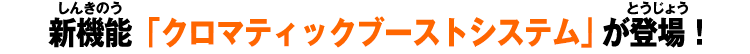 新機能「クロマティックブーストシステム」が登場！