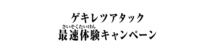 ゲキレツアタック 最速体験キャンペーン