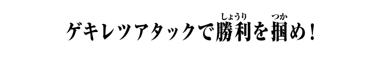 ゲキレツアタックで勝利を掴め！