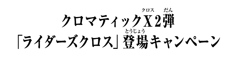 クロマティックＸ2弾 「ライダーズクロス」登場キャンペーン