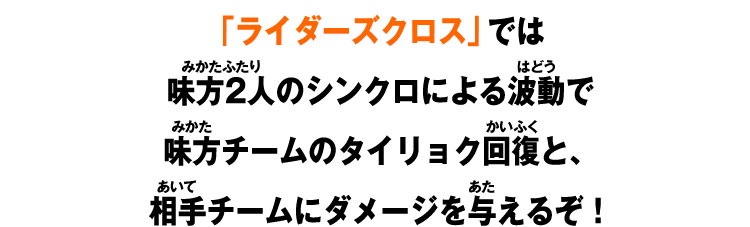「ライダーズクロス」では味方2人のシンクロによる波動で味方チームのタイリョク回復と、相手チームにダメージを与えるぞ！