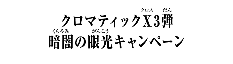 クロマティックＸ3弾 暗闇の眼光キャンペーン