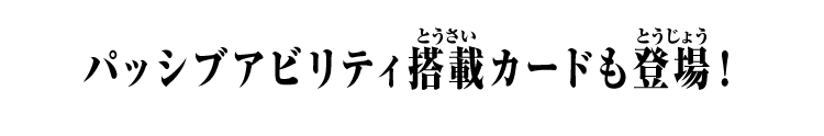 パッシブアビリティ搭載カードも登場！