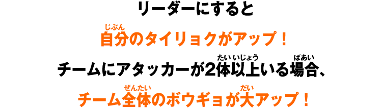 リーダーにすると自分のタイリョクがアップ！チームにアタッカーが2体以上いる場合、チーム全体のボウギョが大アップ！