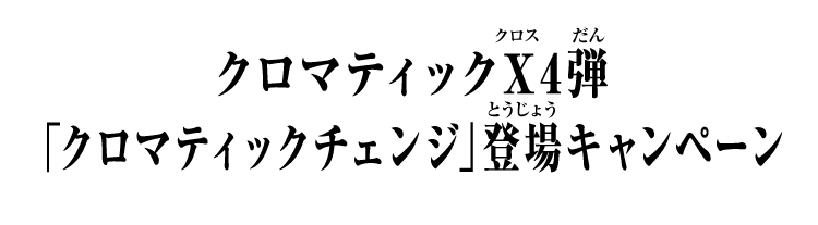 クロマティックＸ4弾 「クロマティックチェンジ」登場キャンペーン