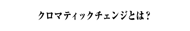 クロマティックチェンジとは？