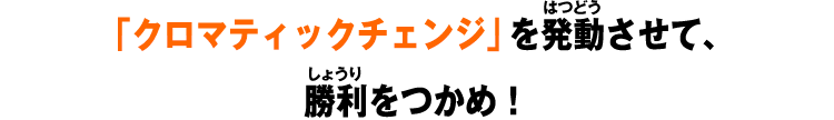 「クロマティックチェンジ」を発動させて、勝利をつかめ！