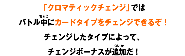 「クロマティックチェンジ」ではバトル中にカードタイプをチェンジできるぞ！チェンジしたタイプによって、チェンジボーナスが追加だ！